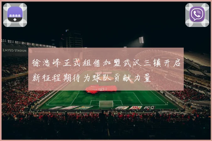 徐浩峰正式租借加盟武汉三镇开启新征程期待为球队贡献力量