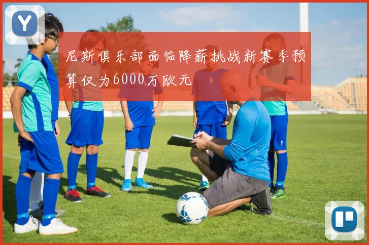 尼斯俱乐部面临降薪挑战新赛季预算仅为6000万欧元