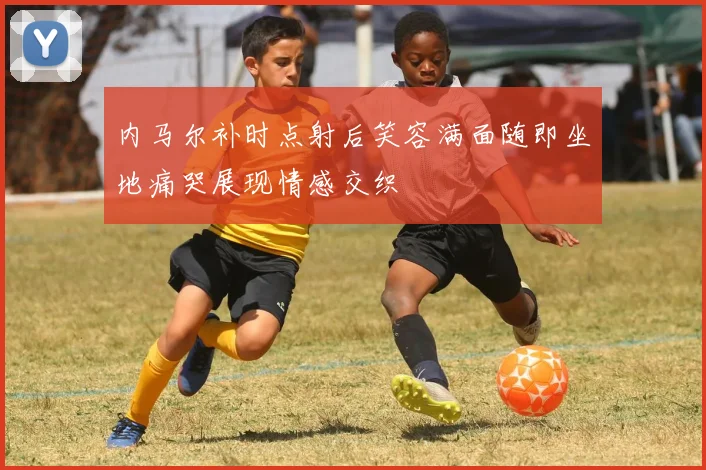 内马尔补时点射后笑容满面随即坐地痛哭展现情感交织