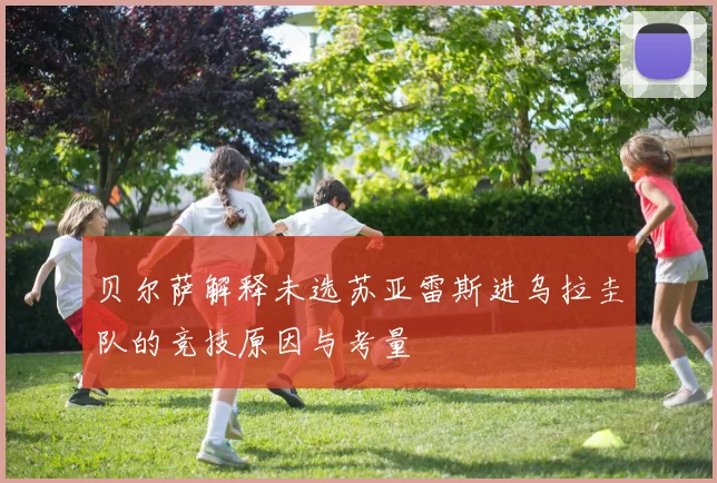 贝尔萨解释未选苏亚雷斯进乌拉圭队的竞技原因与考量