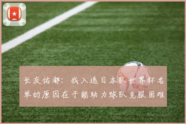 长友佑都：我入选日本队世界杯名单的原因在于能助力球队克服困难