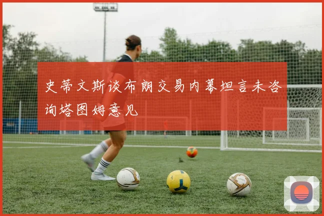史蒂文斯谈布朗交易内幕坦言未咨询塔图姆意见