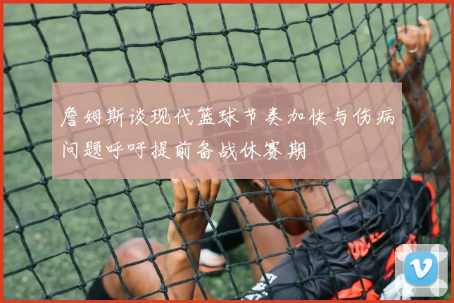 詹姆斯谈现代篮球节奏加快与伤病问题呼吁提前备战休赛期