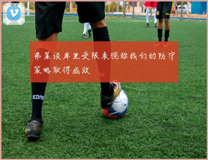 弗莱谈库里受限表现称我们的防守策略取得成效