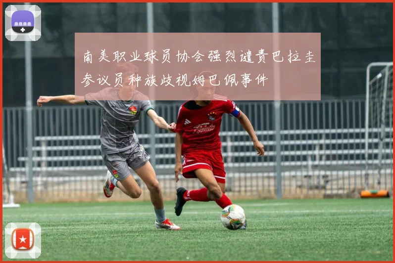 南美职业球员协会强烈谴责巴拉圭参议员种族歧视姆巴佩事件