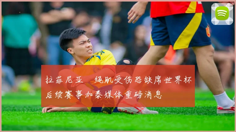 拉菲尼亚腘绳肌受伤恐缺席世界杯后续赛事加泰媒体重磅消息