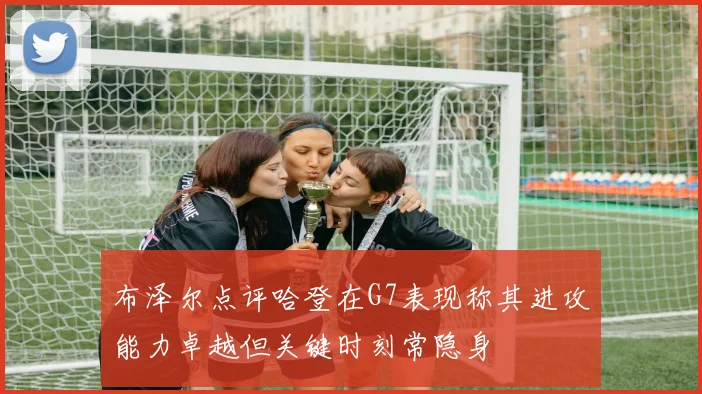 布泽尔点评哈登在G7表现称其进攻能力卓越但关键时刻常隐身