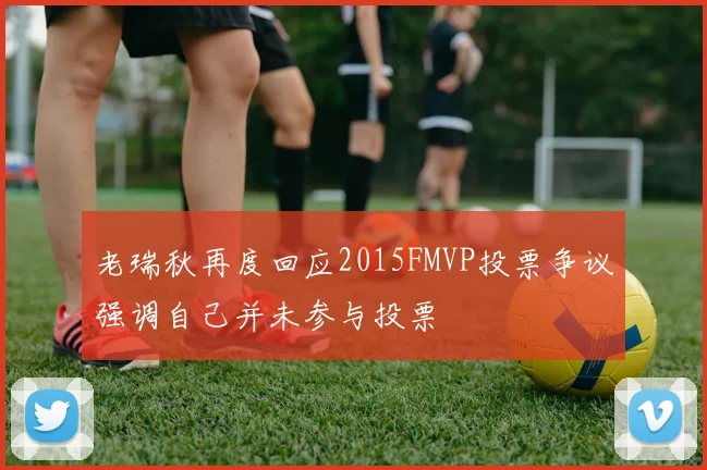 老瑞秋再度回应2015FMVP投票争议强调自己并未参与投票
